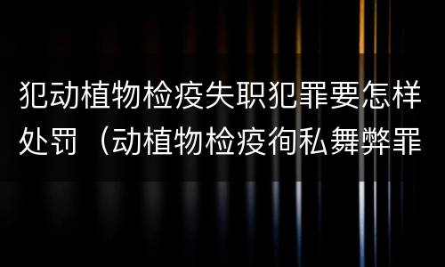 犯动植物检疫失职犯罪要怎样处罚（动植物检疫徇私舞弊罪量刑）