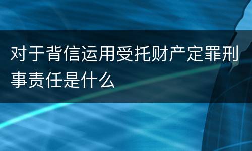 对于背信运用受托财产定罪刑事责任是什么