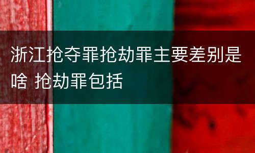 浙江抢夺罪抢劫罪主要差别是啥 抢劫罪包括