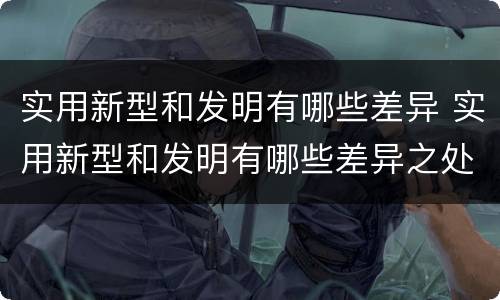 实用新型和发明有哪些差异 实用新型和发明有哪些差异之处