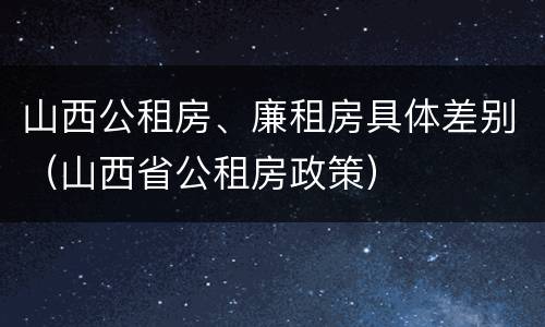 山西公租房、廉租房具体差别（山西省公租房政策）