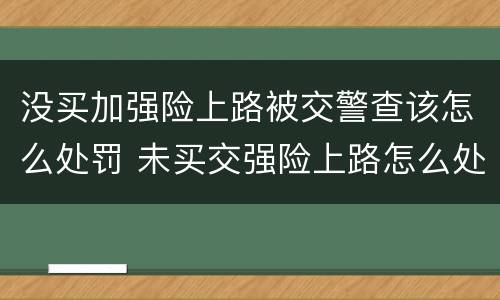 没买加强险上路被交警查该怎么处罚 未买交强险上路怎么处罚