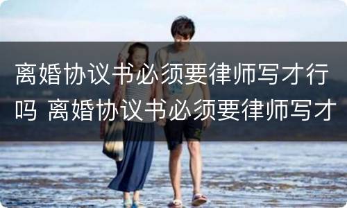 离婚协议书必须要律师写才行吗 离婚协议书必须要律师写才行吗有效吗