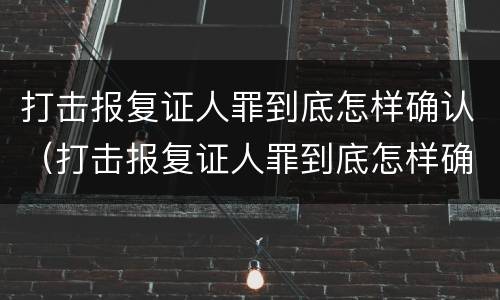 打击报复证人罪到底怎样确认（打击报复证人罪到底怎样确认责任）