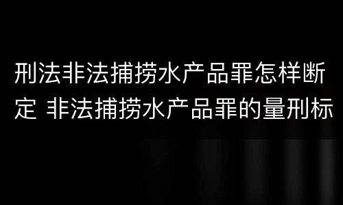刑法非法捕捞水产品罪怎样断定 非法捕捞水产品罪的量刑标准