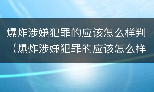 爆炸涉嫌犯罪的应该怎么样判（爆炸涉嫌犯罪的应该怎么样判决）