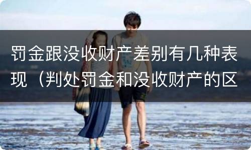 罚金跟没收财产差别有几种表现（判处罚金和没收财产的区别）