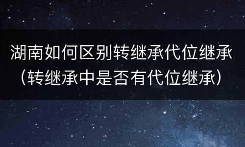 湖南如何区别转继承代位继承（转继承中是否有代位继承）
