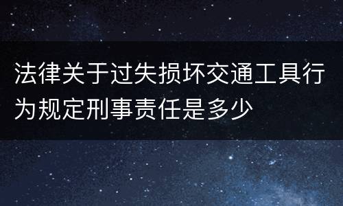 法律关于过失损坏交通工具行为规定刑事责任是多少