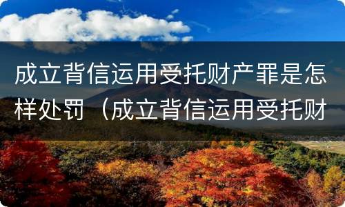 成立背信运用受托财产罪是怎样处罚（成立背信运用受托财产罪是怎样处罚的）