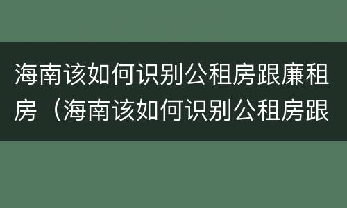 海南该如何识别公租房跟廉租房（海南该如何识别公租房跟廉租房呢）