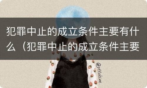 犯罪中止的成立条件主要有什么（犯罪中止的成立条件主要有什么）