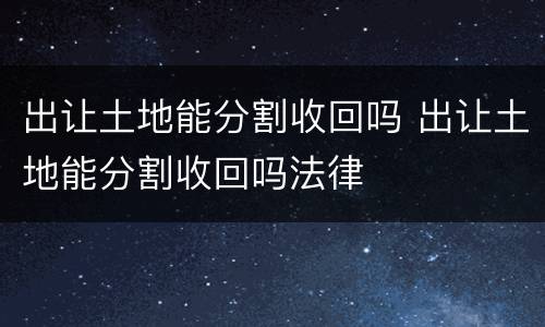 出让土地能分割收回吗 出让土地能分割收回吗法律