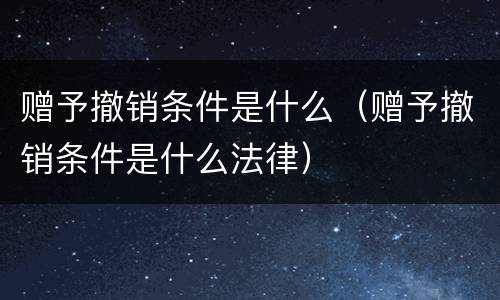 赠予撤销条件是什么（赠予撤销条件是什么法律）