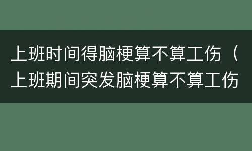 上班时间得脑梗算不算工伤（上班期间突发脑梗算不算工伤）