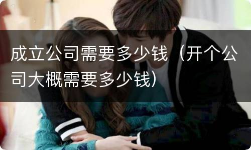 成立公司需要多少钱（开个公司大概需要多少钱）