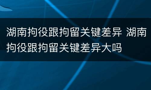 湖南拘役跟拘留关键差异 湖南拘役跟拘留关键差异大吗