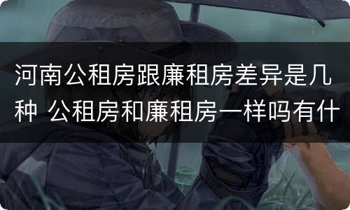 河南公租房跟廉租房差异是几种 公租房和廉租房一样吗有什么区别