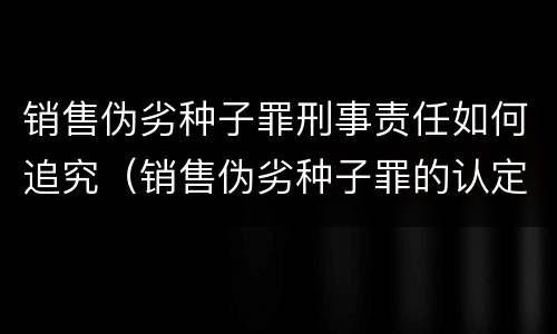 销售伪劣种子罪刑事责任如何追究（销售伪劣种子罪的认定）