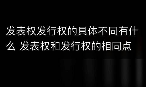 发表权发行权的具体不同有什么 发表权和发行权的相同点