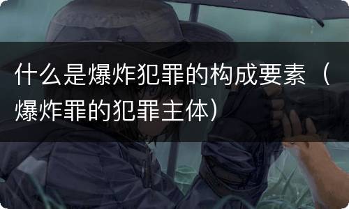 什么是爆炸犯罪的构成要素（爆炸罪的犯罪主体）