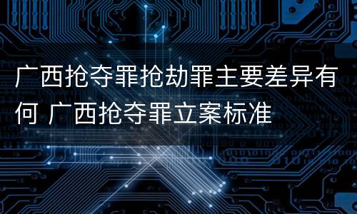广西抢夺罪抢劫罪主要差异有何 广西抢夺罪立案标准