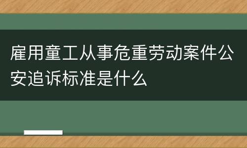 雇用童工从事危重劳动案件公安追诉标准是什么
