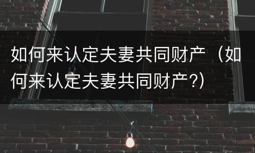 如何来认定夫妻共同财产（如何来认定夫妻共同财产?）