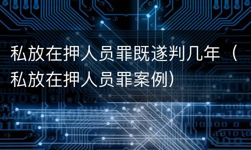 私放在押人员罪既遂判几年（私放在押人员罪案例）
