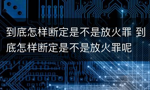 到底怎样断定是不是放火罪 到底怎样断定是不是放火罪呢