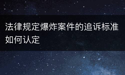 法律规定爆炸案件的追诉标准如何认定