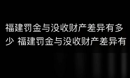 福建罚金与没收财产差异有多少 福建罚金与没收财产差异有多少呢