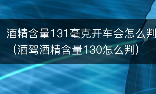 酒精含量131毫克开车会怎么判（酒驾酒精含量130怎么判）