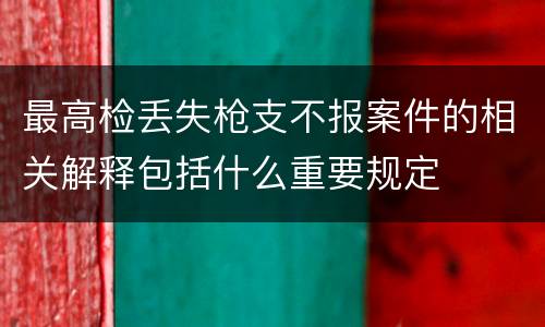 最高检丢失枪支不报案件的相关解释包括什么重要规定