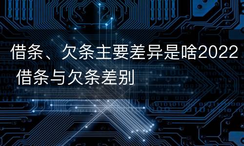 借条、欠条主要差异是啥2022 借条与欠条差别