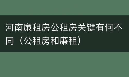 河南廉租房公租房关键有何不同（公租房和廉租）