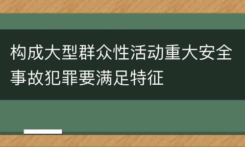 构成大型群众性活动重大安全事故犯罪要满足特征