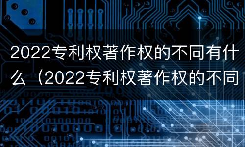 2022专利权著作权的不同有什么（2022专利权著作权的不同有什么影响）