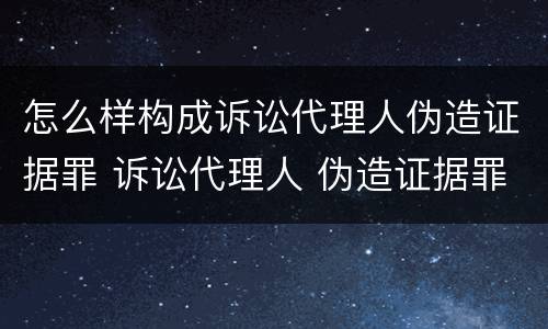 怎么样构成诉讼代理人伪造证据罪 诉讼代理人 伪造证据罪