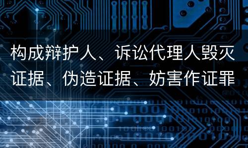 构成辩护人、诉讼代理人毁灭证据、伪造证据、妨害作证罪的要件有哪些