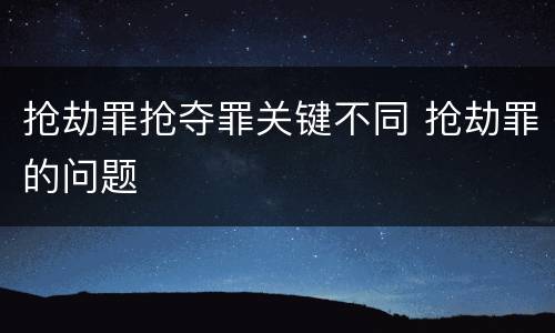 抢劫罪抢夺罪关键不同 抢劫罪的问题