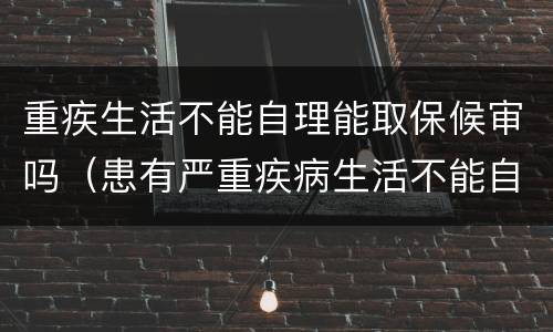 重疾生活不能自理能取保候审吗（患有严重疾病生活不能自理）