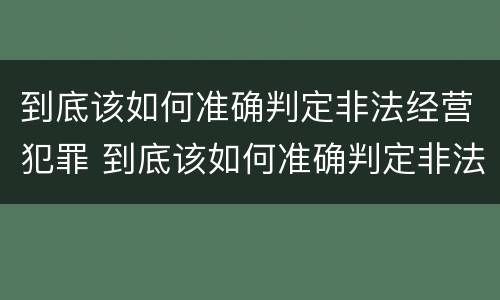到底该如何准确判定非法经营犯罪 到底该如何准确判定非法经营犯罪嫌疑人