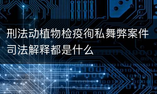 刑法动植物检疫徇私舞弊案件司法解释都是什么