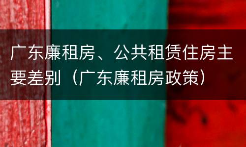 广东廉租房、公共租赁住房主要差别（广东廉租房政策）