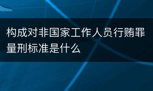 构成对非国家工作人员行贿罪量刑标准是什么