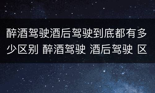 醉酒驾驶酒后驾驶到底都有多少区别 醉酒驾驶 酒后驾驶 区别