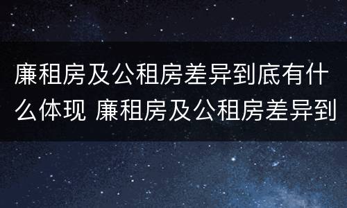 廉租房及公租房差异到底有什么体现 廉租房及公租房差异到底有什么体现吗