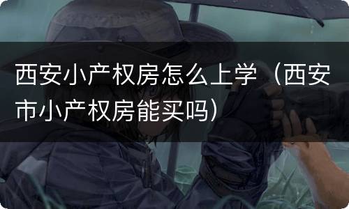 西安小产权房怎么上学（西安市小产权房能买吗）