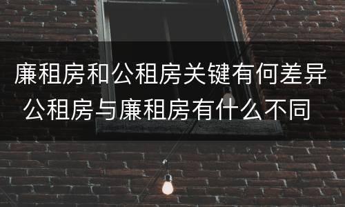 廉租房和公租房关键有何差异 公租房与廉租房有什么不同